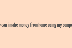 how can i make money from home using my computer