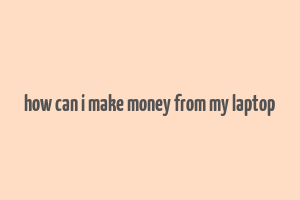 how can i make money from my laptop