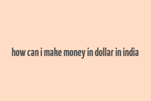 how can i make money in dollar in india