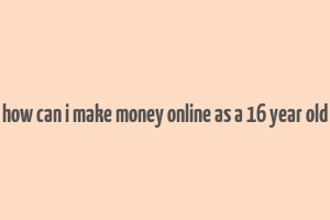 how can i make money online as a 16 year old