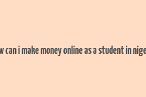 how can i make money online as a student in nigeria