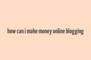 how can i make money online blogging