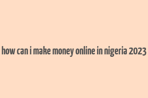 how can i make money online in nigeria 2023