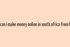 how can i make money online in south africa from home