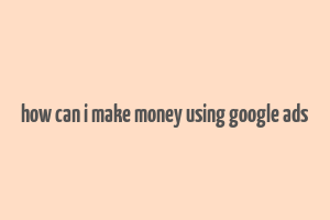 how can i make money using google ads