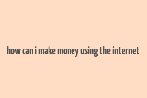 how can i make money using the internet