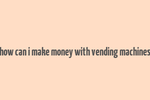 how can i make money with vending machines