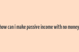 how can i make passive income with no money