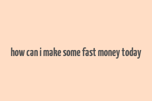 how can i make some fast money today