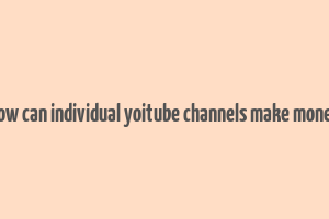 how can individual yoitube channels make money