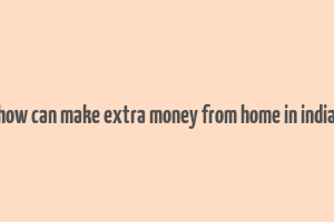 how can make extra money from home in india