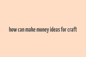 how can make money ideas for craft