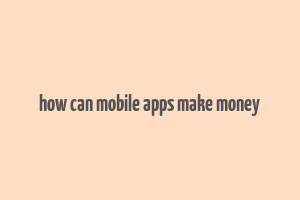 how can mobile apps make money