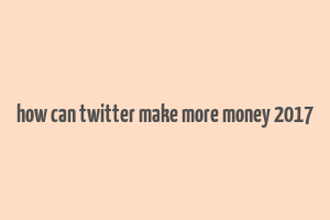 how can twitter make more money 2017