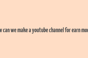 how can we make a youtube channel for earn money