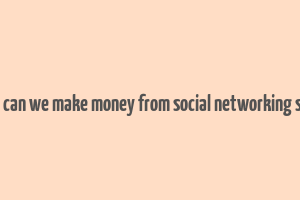 how can we make money from social networking sites