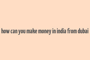 how can you make money in india from dubai