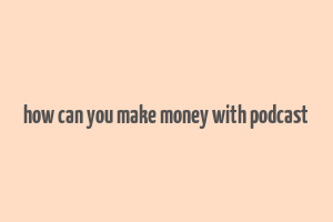 how can you make money with podcast