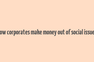 how corporates make money out of social issues