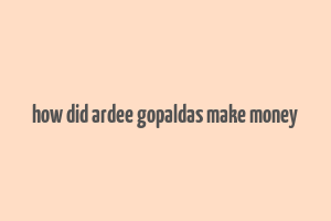 how did ardee gopaldas make money