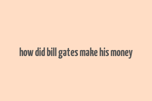 how did bill gates make his money