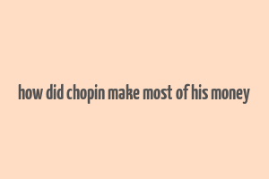 how did chopin make most of his money