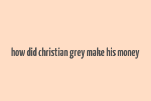 how did christian grey make his money