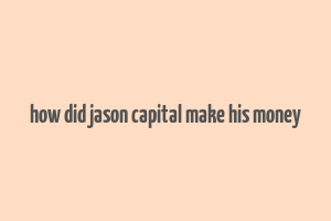 how did jason capital make his money