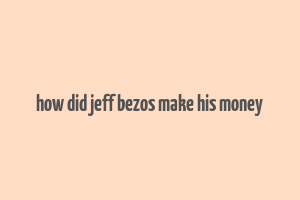 how did jeff bezos make his money