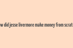 how did jesse livermore make money from scratch