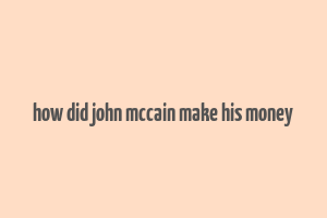 how did john mccain make his money