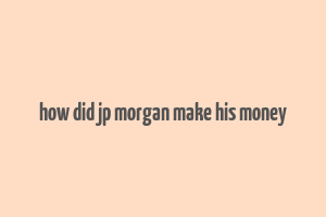 how did jp morgan make his money