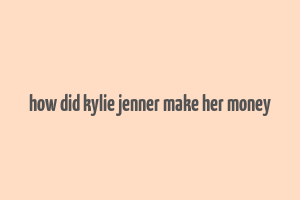 how did kylie jenner make her money