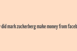 how did mark zuckerberg make money from facebook