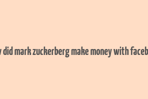 how did mark zuckerberg make money with facebook