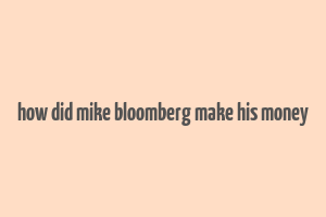 how did mike bloomberg make his money