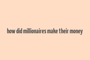 how did millionaires make their money