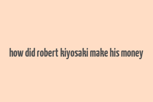 how did robert kiyosaki make his money