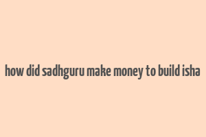 how did sadhguru make money to build isha