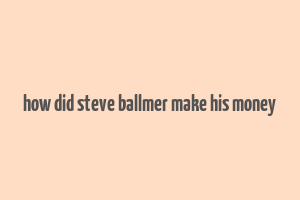 how did steve ballmer make his money