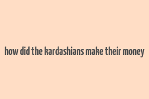 how did the kardashians make their money