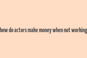 how do actors make money when not working