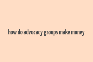 how do advocacy groups make money