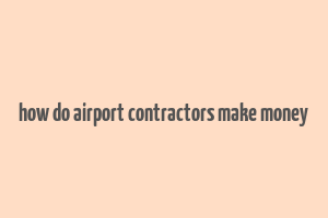 how do airport contractors make money