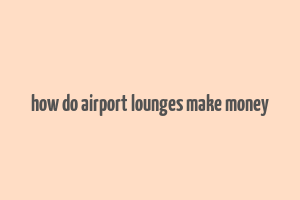 how do airport lounges make money