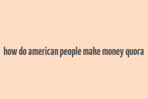 how do american people make money quora