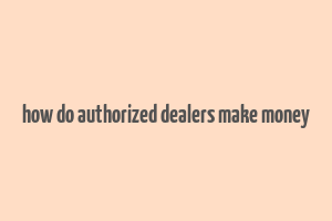 how do authorized dealers make money