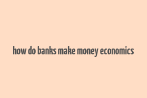 how do banks make money economics