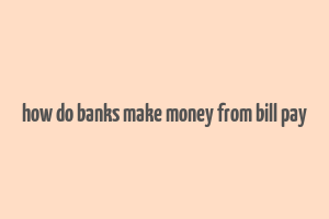 how do banks make money from bill pay