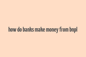 how do banks make money from bnpl